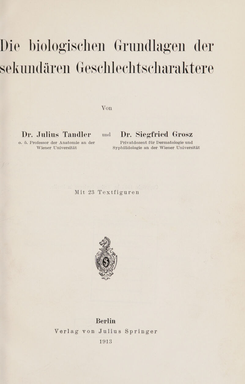 Die biologischen Grundlagen der sekundären Geschlechtscharaktere Von Dr. Julius Tandler wd Dr. Siegfried Grosz o. ö. Professor der Anatomie an der Privatdozent für Dermatologie und Wiener Universität Syphilidologie an der Wiener Universität Mit 23 Textiiguren VYerlasx von Julius Springer 1913