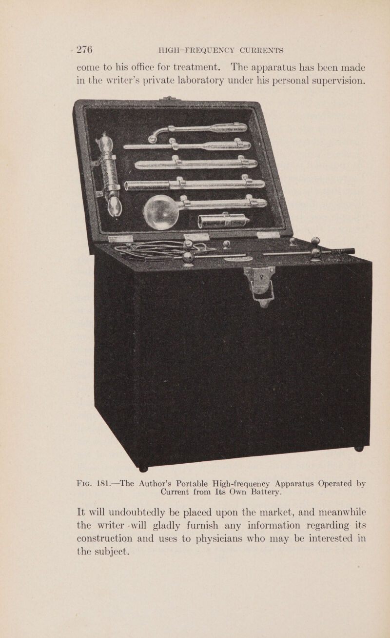 come to his ofhce for treatment. The apparatus has been made in the writer’s private laboratory under his personal supervision. It will undoubtedly be placed upon the market, and meanwhile the writer -will gladly furnish any information regarding its construction and uses to physicians who may be interested in the subject.