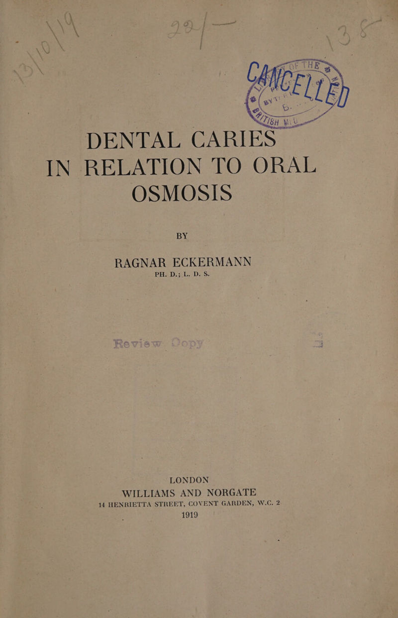 DENTAL CARIES OSMOSIS BY RAGNAR ECKERMANN PHED. 3b. Dax LONDON WILLIAMS AND NORGATE 14 HENRIETTA STREET, COVENT GARDEN, W.C. 2 1919