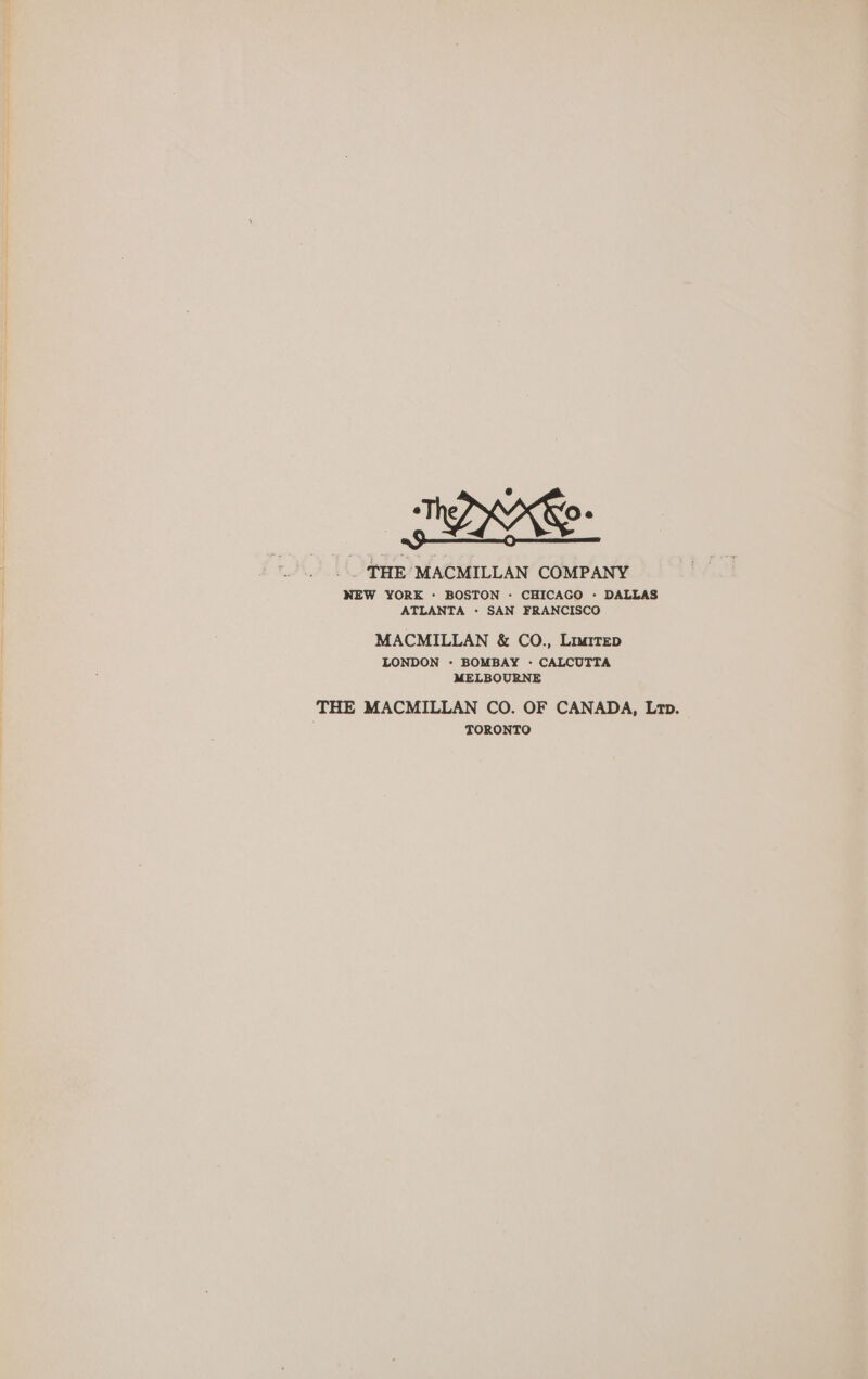 . THE MACMILLAN COMPANY NEW YORK - BOSTON - CHICAGO - DALLAS ATLANTA - SAN FRANCISCO MACMILLAN &amp; CO., Liwitep LONDON - BOMBAY - CALCUTTA MELBOURNE THE MACMILLAN CO. OF CANADA, Lr. TORONTO