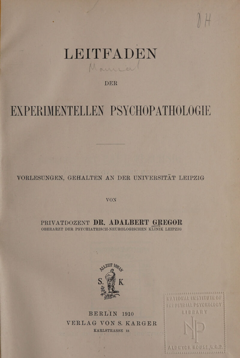 LEITFADEN EXPERIMENTELLEN PSYCHOPATHOLOGIE VORLESUNGEN, GEHALTEN AN DER UNIVERSITÄT LEIPZIG PRIVATDOZENT DR. ADALBERT GREGOR OBERARZT DER PSYCHIATRISCH-NEUROLOGISCHEN KLINIK LEIPZIG BERLIN 1910 | VERLAG VONS. KARGER KARLSTRASSE 15