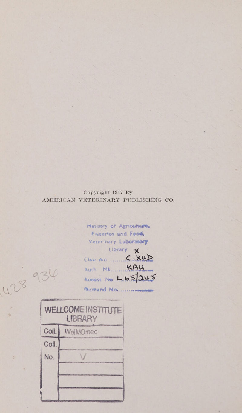 Copyright 1917 Ey AMERICAN VETERINARY PUBLISHING CO. Pinistry of Agricul, Fisherles and Feod, Vetecnary Laberssory Library Claw a ae ey 5S) a auth Mk... AAU, &lt;b OP Moeess Ne. bo SJ QS Romand Mo,...... 00 seawesegihe | WELLCOMEINSTITUTE. LIBRARY | Welmomec SRS MENTO CET eae RAT POR aN Hf
