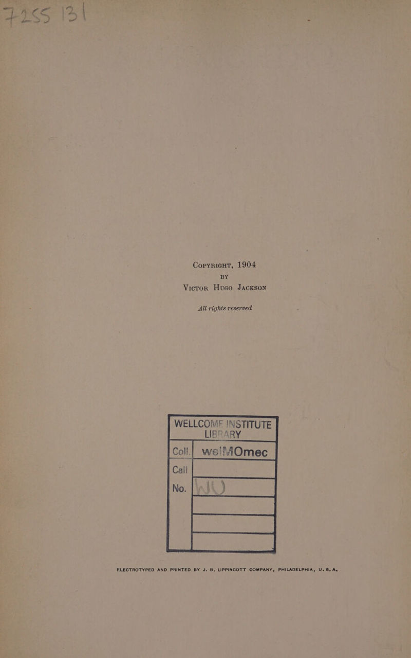 Copryricut, 1904 BY Victor Huco Jackson All rights reserved WELLCOME INSTITUTE ELECTROTYPED AND PRINTED BY J. B. LIPPINCOTT COMPANY, PHILADELPHIA, U. 8. A.