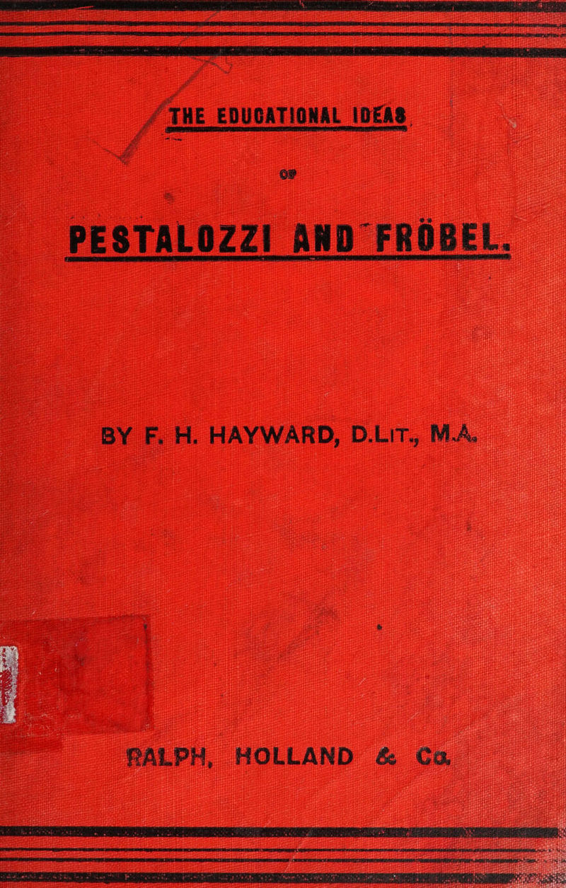 RAO tie tan fie ts SAAMI SYP CTE TEAST i ' satyit Pbkertenstistetrensec ila if g o WE EDUCATIONAL IDEAS Z ‘ PESTALOZZI AND FROBEL. BY F. H. HAYWARD, D.LIT., M.A. PALPH, HOLLAND & Ca,