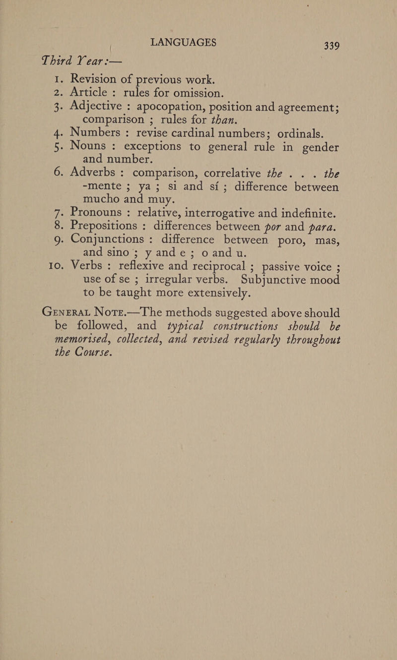 ees comparison ; rules for than. Numbers : revise cardinal numbers; ordinals. Nouns : exceptions to general rule in gender and number. Adverbs : comparison, correlative the . . . the -mente ; ya; si and si; difference between mucho and muy. Pronouns : relative, interrogative and indefinite. Prepositions : differences between por and para. Conjunctions : difference between poro, mas, and sino; y ande; oandu. Verbs : reflexive and reciprocal ; passive voice ; use of se ; irregular verbs. Subjunctive mood to be taught more extensively.