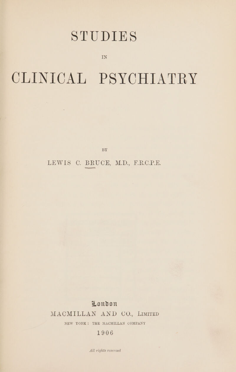 SrUDIES IN CLINICAL PSYCHIATRY BY SUT London MACMILLAN AND CO., LIMITED NEW YORK: THE MACMILLAN COMPANY 1906 All rights reserved