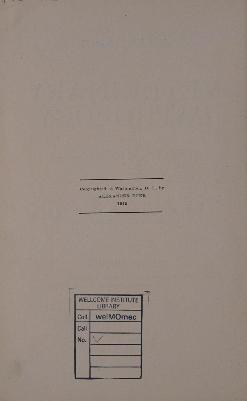 EEE Copyrighted at Washington, D. Cr by ALEXANDER EGER 1915 eR WELLCOME INSTITUTE | | LIBRARY