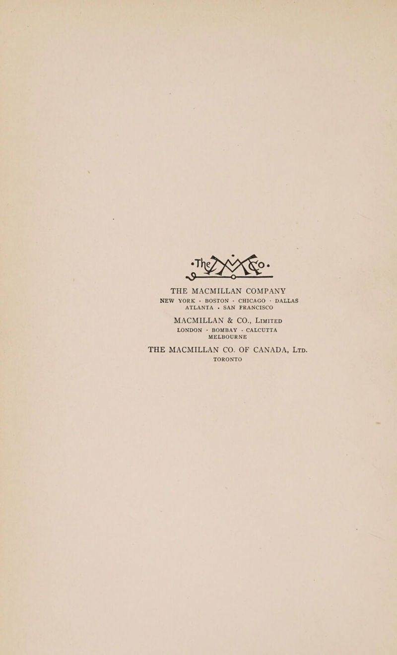 THE MACMILLAN COMPANY NEW YORK -« BOSTON - CHICAGO +: DALLAS ATLANTA + SAN FRANCISCO MACMILLAN &amp; CO., LimItED LONDON + BOMBAY - CALCUTTA MELBOURNE THE MACMILLAN CO. OF CANADA, Lop. TORONTO