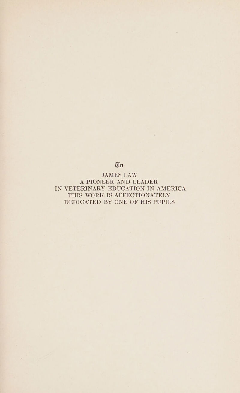 Gu JAMES LAW A PIONEER AND LEADER IN VETERINARY EDUCATION IN AMERICA THIS WORK IS AFFECTIONATELY DEDICATED BY ONE OF HIS PUPILS