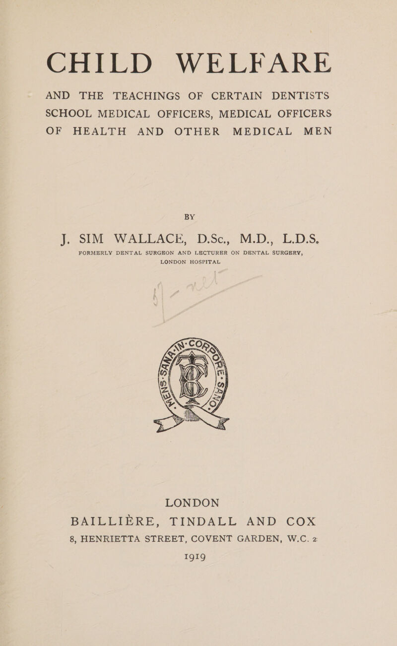 AND THE TEACHINGS OF CERTAIN DENTISTS SCHOOL MEDICAL OFFICERS, MEDICAL OFFICERS OF HEALTH AND OTHER MEDICAL MEN BY LONDON BAILLIERE, TINDALL AND COX 8, HENRIETTA STREET, COVENT GARDEN, W.C. z2 IgI9Q