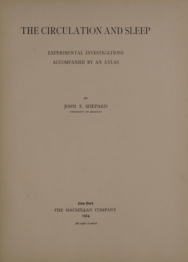 THE CIRCULATION AND SLEEP EXPERIMENTAL INVESTIGATIONS ACCOMPANIED BY AN ATLAS BY JOHN F. SHEPARD UNIVERSITY OF MICHIGAN Pew Bork THE MACMILLAN COMPANY 1914 All rights reserved