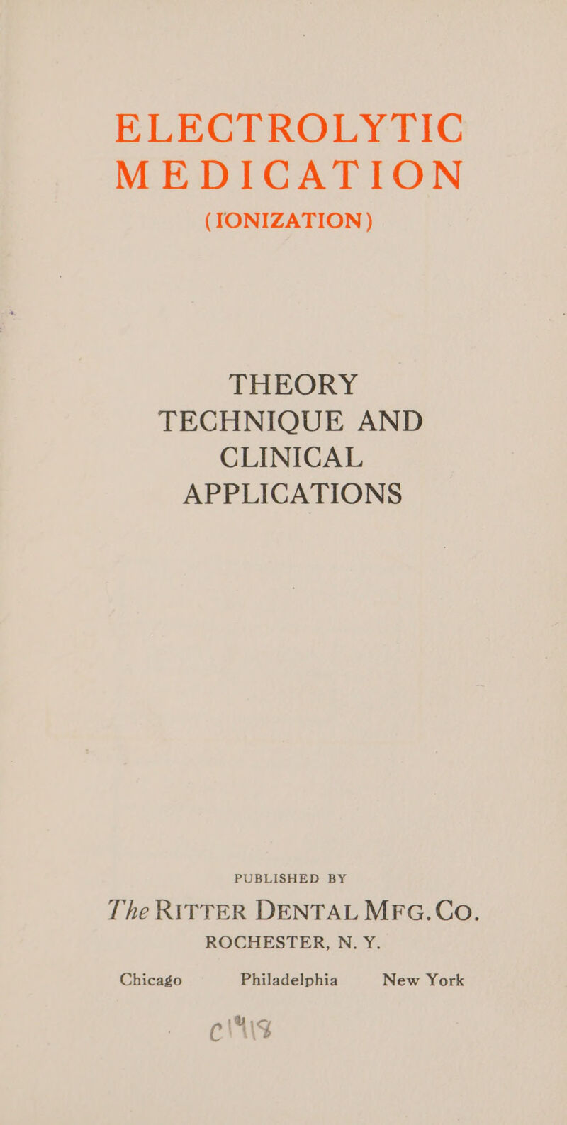 ELECTROLYTIC MEDICATION (IONIZATION ) THEORY TECHNIQUE AND CLINICAL APPLICATIONS PUBLISHED BY The RITTER DENTAL MFG.Co. ROCHESTER, N. Y. Chicago Philadelphia New York Yor cM