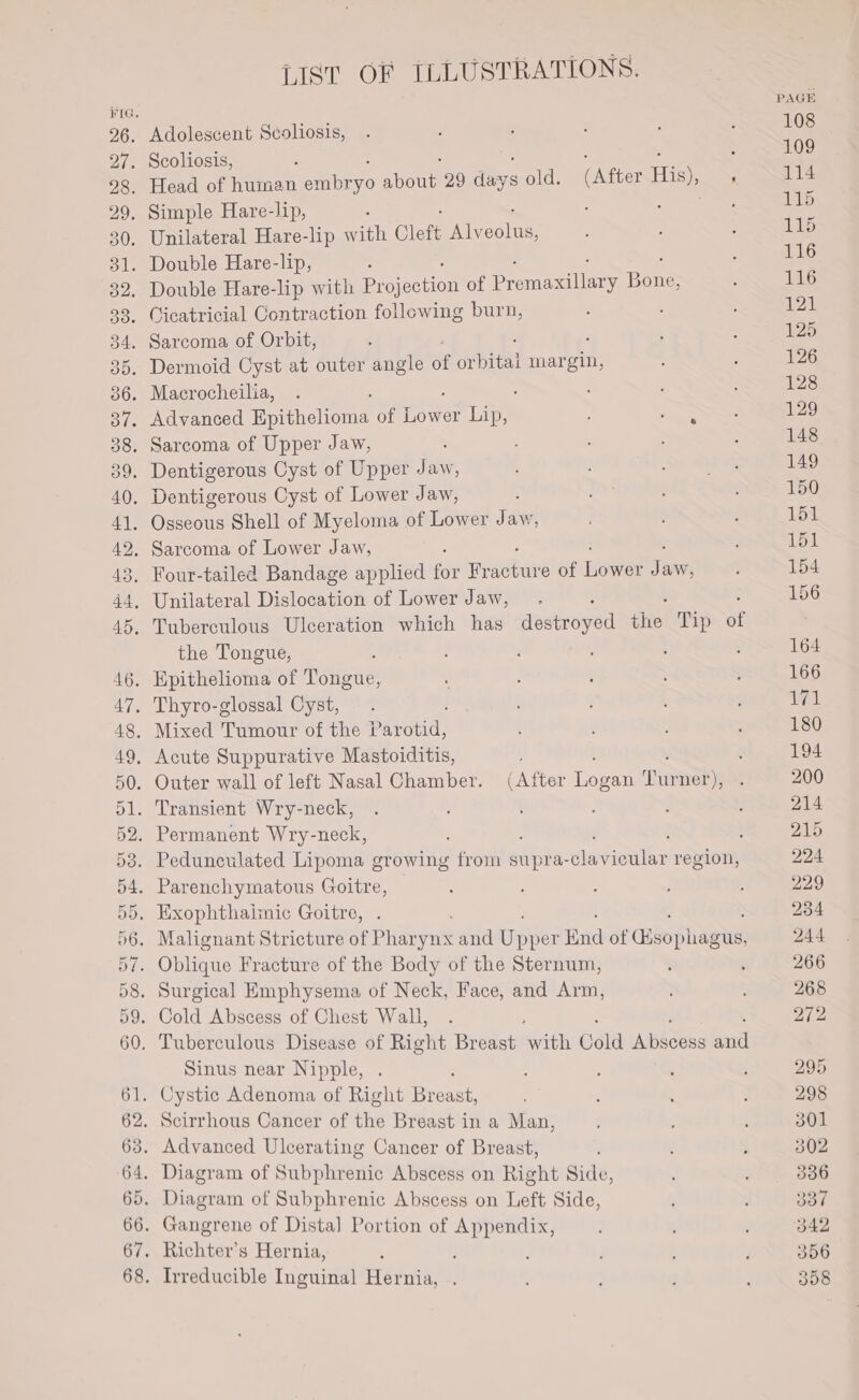 (J) (J) co oe Ww oS Oe LIST OF ILLUSTRATIONS. Dentigerous Cyst of Lower Jaw, the Tongue, Epithelioma of eno Sinus near Nipple, PAGE 108 109 114 115 115 116 116 121 125 126 128 129 148 149 150 Lot 151 154 156 164 166 gl 180 194 200 214 215 224 229 234 244 266 268 272 295 298 301 302 336 337 542 356 358