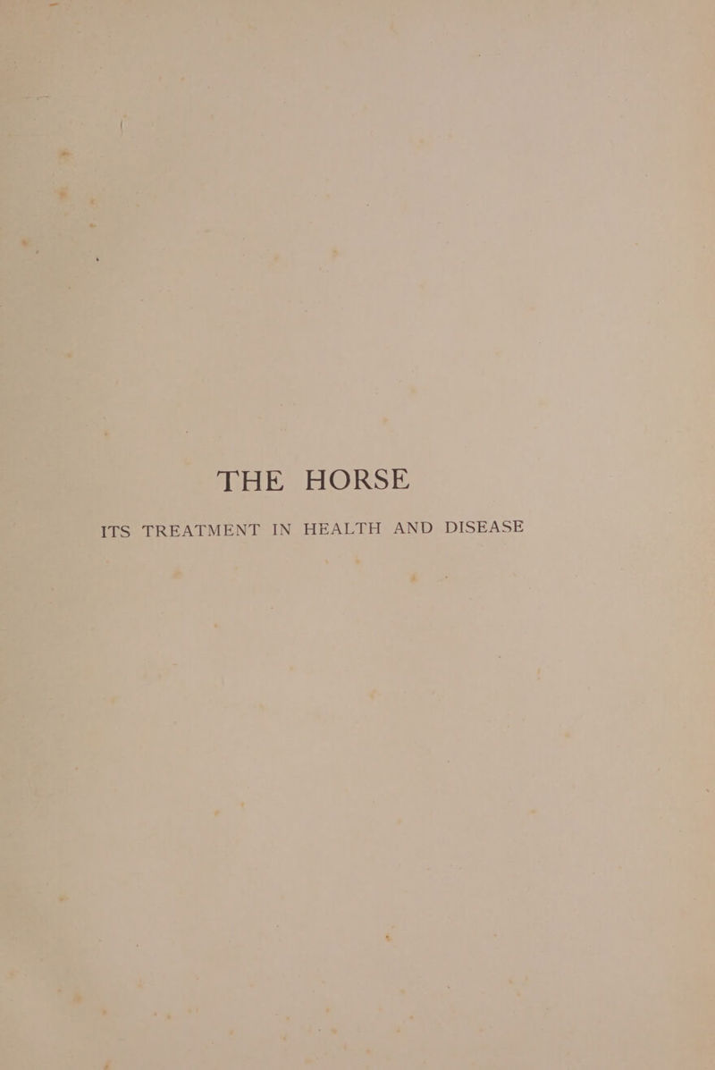 ae ; THE HORSE acs TREATMENT IN HEALTH AND DISEASE. BPN es ° + . ot : ‘ + Paw 5 gh eer ta yes cays —s) ee |