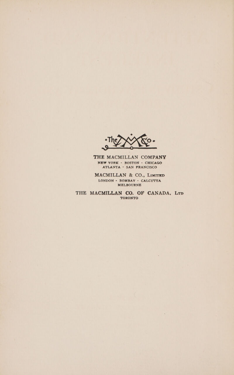 eine Oe THE MACMILLAN COMPANY NEW YORK - BOSTON - CHICAGO ATLANTA * SAN FRANCISCO MACMILLAN &amp; CO., Limrrep LONDON + BOMBAY - CALCUTTA MELBOURNE THE MACMILLAN CO. OF CANADA, Ltp TORONTO