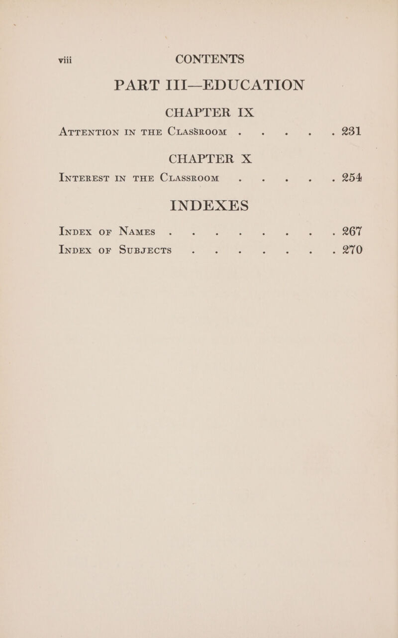 viii CONTENTS PART III—EDUCATION CHAPTER IX ATTENTION IN THE CLASSROOM CHAPTER X INTEREST IN THE CLASSROOM INDEXES InpEx or NAMES INDEX OF SUBJECTS