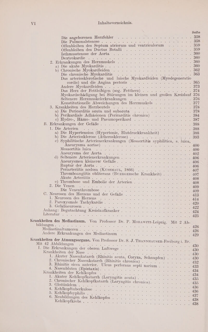Seite Die angeborenen. Herzfehleräe Eure ee 05 Die Pulmonalstenose . . . 2 KDD Offenbleiben des Septum atziorum und ventriculorum .. ... .. 359 Öffenbleiben des Düetus Botallii 7 2 ee 909 Isthmusstenosei der «Aorta ur Eu vr m ee ee 20h Dextrokardie . . . DR ee u 2. Erkrankungen des Herzmuskels 000... 5 See 2)«.Die/akutexM yokarditisegm re 2. ee a b). Chronische) Myokardleidene 2 DE eb Die chronische Myokarditis . . EN 0 Das arteriosklerofische und luische Myokardleiden (Myodegeneratio cordis)sundsdiesAnsina, pectoris ..., ... 2 We 308 Andere Myokardleiden . . . en SE ee Das Herz der Fettleibigen (sog. Fettherz) u 374 Myokardschädigung bei Störungen im kleinen und großen Kreislauf 376 Seltenere Herzmuskelerkrankungen . . . .. 376 Konstitutionelle Abweichungen des Herzmuskels ENTER ITT 3. Krankheiten des Herzbeutels . . . a ee a) Die Pericarditis acuta und subacuta . . el b) Perikardiale Adhäsionen (Pericarditis chronica) De . c) Hydro-, Hämo- und u we re a B. Erkrankungen der Gefäße... . 2 a ee ER) 85 l. Die Arterien . . mE 1 288 a) Die Hypertension (Hypertonie, Blutdruckkrankheit) FREE IE b) Die Arteriosklerose (Atherosklerose) . . . a c) Syphilitische a nen (Mesaortitis. syphilitica, s. Juica, Aneurysma aoıtae) . . . a el) Mesaortitiszluiea a m 2 ee ii) ANEULYSMARJEer Porta. ern SE? dsSeltenerezArterienerkrankungen . un 2. ei Aneurysmenzkleinerer Gelabe. a ee Ruptur der Aorta... . te 25. We a) Periarteriitis nodosa (Kussmat AUL, 1866) RE ec EEE AT Thromboangiitis obliterans / (BUERGERsche Krankheit) EEE I ES. Akute Arterütis. . . Bm iin ee Er 117 e) Thrombose und Embolie der Arterien . . 1 ee re 1 )S 2. Die Venen °... he ee ee (ie) Die Venenthrombose . ee C. Neurosen des Herzens und der Gefäße . . . . Be ee er 1 Is NeurosengdescHerzens Wa. 2. nee. 2 22 Paroxysmaleslachykardie . » 2. u 00. a 3. Gefäßneurosen . . ie a 2 Kae A ee Anhang: en unza Kreislaufkranker . . . . . u, ai) Pan a Me LI. Literatur . . a ee Fe an re Er > Krankheiten des Mediastinum. Von Professor Dr. P. MorAwırz-Leipzig. Mit 2 Ab- bildungen zer: a re Re 1 re; Mediastinaltumoren . S Br en, Andere Erkrankungen des Mediastinum . . . N Krankheiten der Atmungsorgane. Von Professor Dr. 8. I. THANNHAUSER-Freiburo ij, Br Mit 42 RN en REF DR la... Rp n Kr = BR x Ss 430 I. Die Erkrankungen der oberen Luftwege a ... 0 Krankheiten der Nase . . SO 1. Akuter Nasenkatarrh (Rhinitis acuta, Coryza, Schnupfen) . N ZE, 2. Chronischer Nasenkatarrh (Rhinitis chronica) a i BO EREN 3. Rhinitis sicca anterior. Ulcus perforans septi narium . . . . . 433 2 Nasenblntene Kpialarıs ee BE 434 Krankheiten des Kehlkopfes . . . ee 434 1. Akuter Kehlkopfkatarrh (Laryngitis acuta) N . 2 ee 435 2. Chronischer en RE, chronicn). ER 435 3. Glottisöedem . . . an. 2 436 4. Kehlkopftuberkulose DL ee See 436 5. Kehlkopfsyphilis . . . N ey ce 0 A 437 6. Neubildungen des Kehlkoptes BE ya ee 438 Kehlkopfkrebs . . . . Bee A a SS