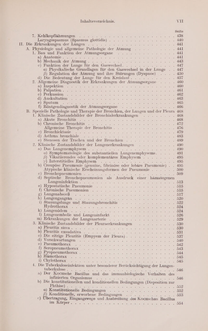 7. Kehlkopflähmungen . . Laryngospasmus (Spasmus glottidis) ir Bau und Funktion der a a) Anatomie. . . u SE b) Mechanik der Atmung . c) Funktion der Lunge für den Gaswechsel. a) Physikalische Grundlagen für den Gaswechsel in der Lunge ß) Regulation der Atmung und ihre Störungen (Dyspnoe) d) Die Bedeutung der Lunge für den Kreislauf. . . a) Inspektion b) Palpation . ) Perkussion d) Auskultation e) Sputum . .: f) Räntgontisguo fi der Atmungsorgane ii SS) Klinische Zustandsbilder der Bronchialerkrankungen a) Akute Bronchitis b) Chronische Bronchitis . . Allgemeine Therapie der Bronchitis . c) Bronchiektasie E: d) Asthma bronchiale . e) Stenosen der Trachea und der Bronchien Klinische Zustandsbilder der Lungenerkrankungen a) Das Lungenemphysem . . a) Symptomatologie des substantiellen Lungenemphysems. ß) Vikariierendes oder komplementäres Emphysem . y) Interstitielles Emphysem j ! b) Re Pneumonie (genuine, fibrinöse oder lobäre Pneumonie) ? Atypische klinische er der Pneumonie . 2 Bronchopneumonien . . N d) Septische Bronchopneumonien als Ausdruck einer hämatogenen Lungeninfektion . N 5 5 e) Hypostatische Pneumonie f) Chronische Pneumonien g) Lungenabsceß h) Lungengangrän i) Stauungslunge und Stauungsbronchitis EOyekatheraz. , Kr 24 22. 1 k) Lungenödem l) Lungenembolie und Lungeninfarkt m) Erkrankungen der Lungenarterie a) Pleuritis sieca. . . . b) Pleuritis exsudativa . c) Die eitrige Pleuritis (Bmpyem der Pieura) d) Verschwartungen a e) Pneumothorax f) Seropneumothorax g) Pyopneumothorax . h) Hämothorax i) Chylothorax tuberkulose . a) Der Kocnsche Bacillus und das. immunbiologische. Verhalten des infizierten Organismus . b) Die konstitutionellen und konditionellen Bedingungen (Disposition zur Phthise) DER: ; BU we 2 a) Konstitutionelle Bedingungen P) Konditionelle, erworbene Bedingungen. BR, ®)) Übertragung, Bingangswoge und a, des Kockschen Bacillus im Körper. .