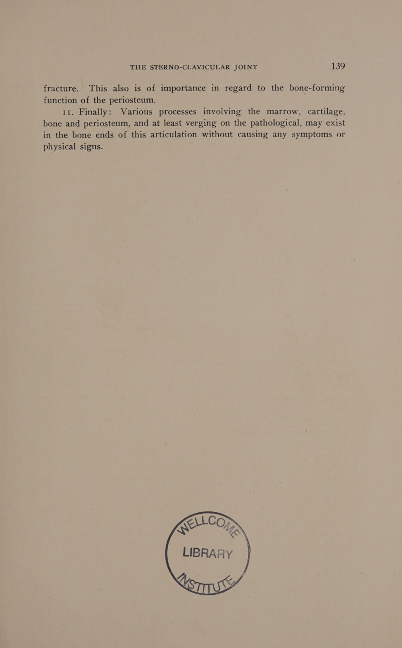 fracture. This also is of importance in regard to the bone-forming function of the periosteum. 11. Finally: Various processes involving the marrow, cartilage, bone and periosteum, and at least verging on the pathological, may exist in the bone ends of this articulation without causing any symptoms or physical signs. Ke Cop tr a \ LIBRARY