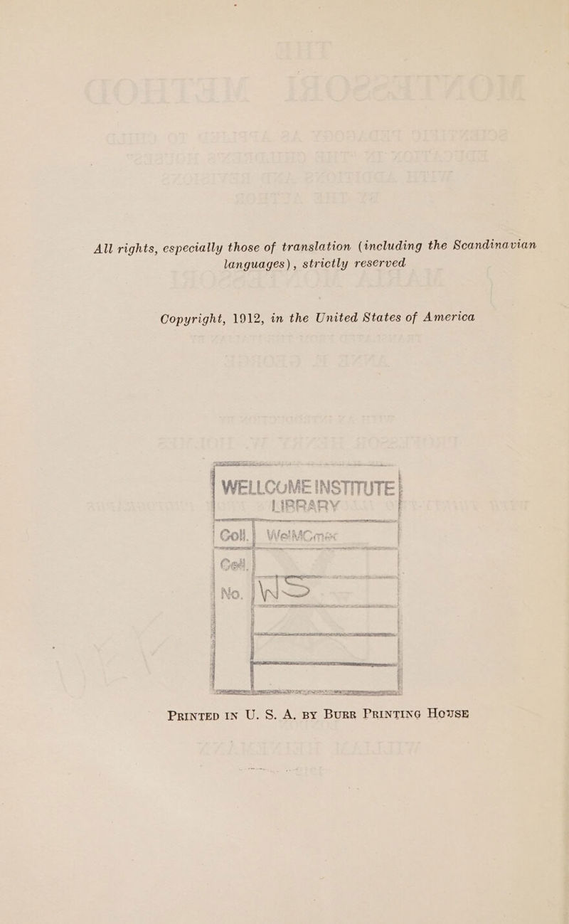 All rights, especially those of translation (including the Scandinavian languages), strictly reserved Copyright, 1912, in the United States of America { WELLCUME mn LIBRARY j MT i $ È Fath ar ; | Goll. | Vv FERA VISSE | vene è” ee re eo im ne KI eel Ei PAT È da i TRS No SAITTA EC no ea + PETALI CEE MI ee EEE PLDT RS RAE SOT ON Re Ne aE PRINTED IN U. S. A. By Burk PRINTING HOUSE