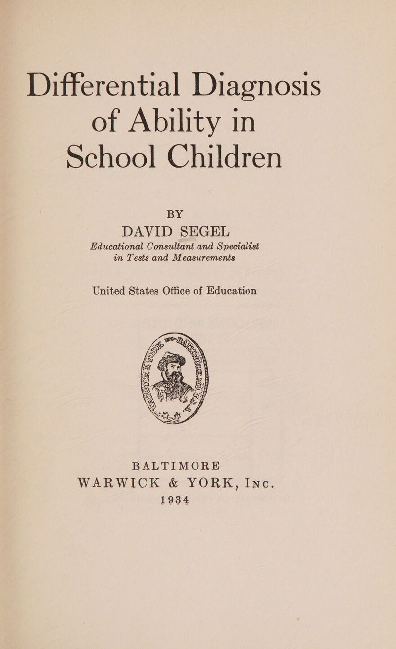 Differential Diagnosis of Ability in School Children BY DAVID SEGEL Educational Consultant and Specialtst in Tests and Measurements United States Office of Education BALTIMORE WARWICK &amp; YORK, Inc. 1934