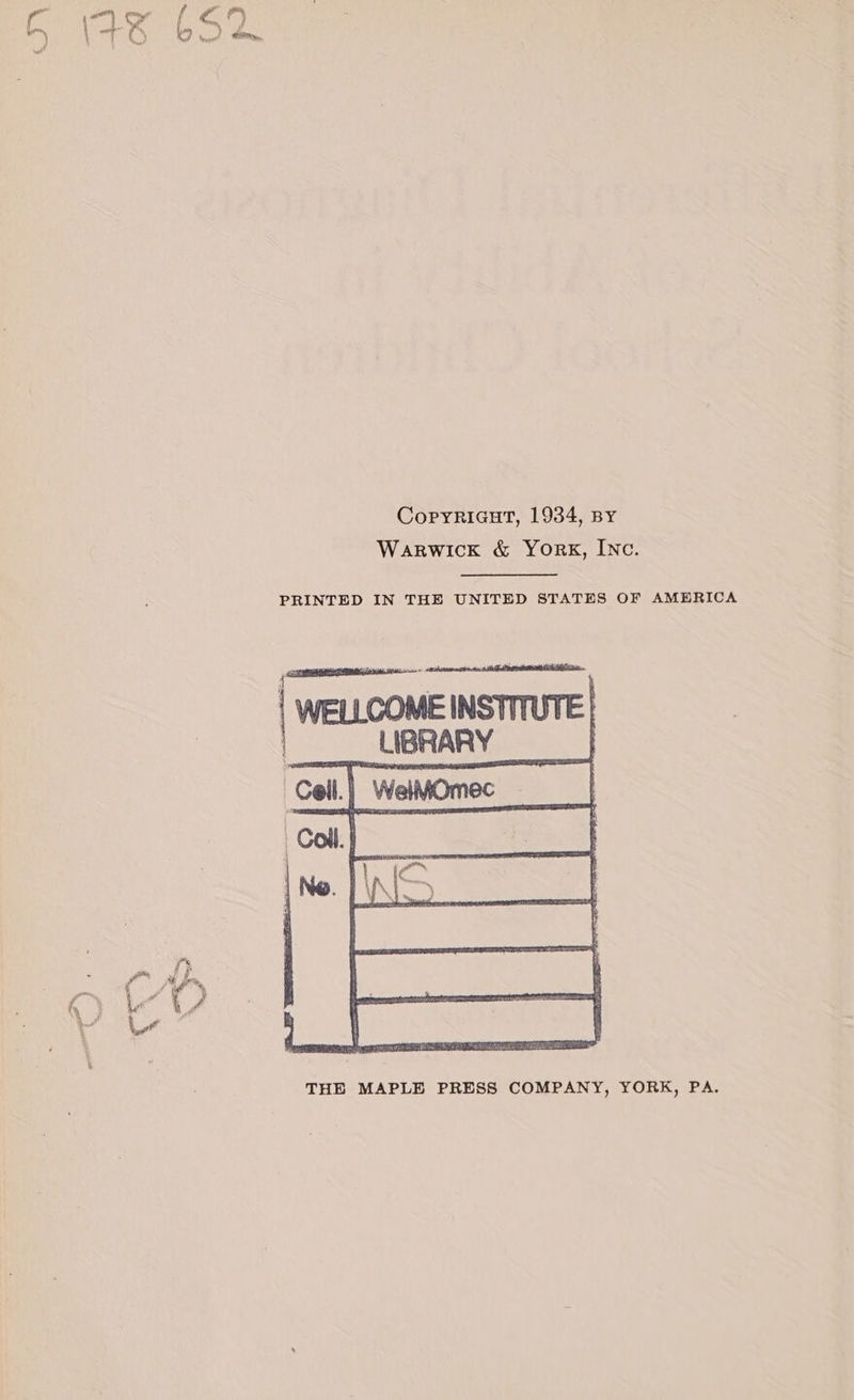 caret Copyrriaut, 1934, By Warwick &amp; York, INc. PRINTED IN THE UNITED STATES OF AMERICA Te | : . | WELLCOME INSTITUTE | | LIBRARY THE MAPLE PRESS COMPANY, YORK, PA.