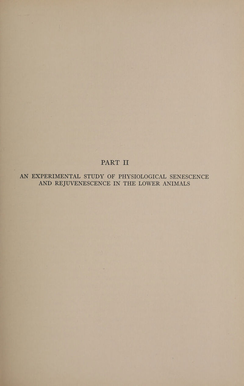 fa 2 ee a a es PART II AN EXPERIMENTAL STUDY OF PHYSIOLOGICAL SENESCENCE AND REJUVENESCENCE IN THE LOWER ANIMALS ae a | . - a |