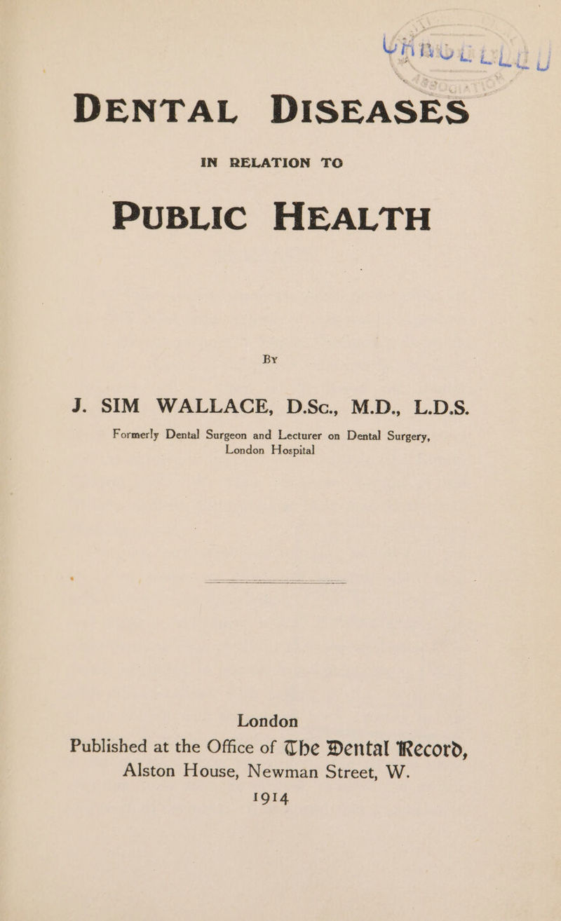 By J. SIM WALLACE, D.Sc., M.D., L.D.S. Formerly Dental Surgeon and Lecturer on Dental Surgery, London Hospital London Published at the Office of The Dental Record, Alston House, Newman Street, W. IQI4 iJ