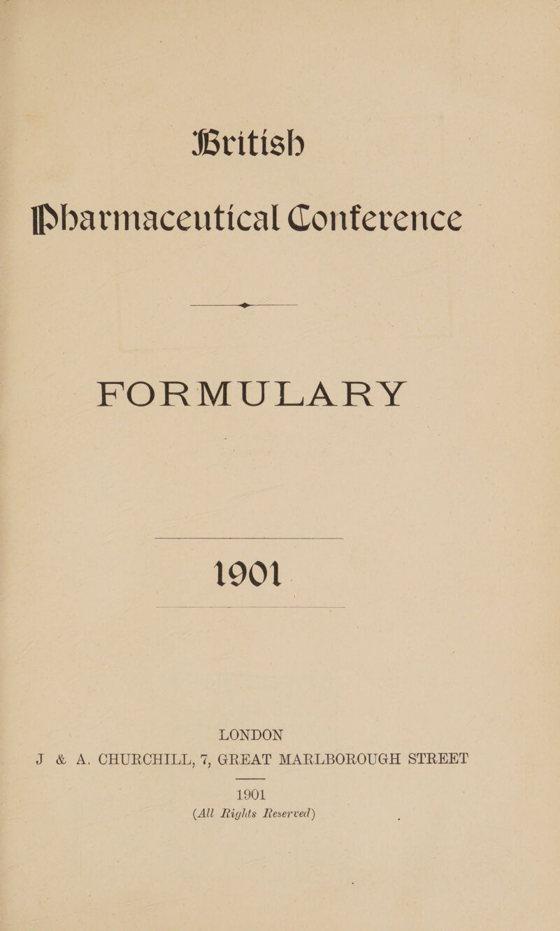 ‘British Pharmaceutical Conference |  FORMULARY  1901. LONDON J &amp; A. CHURCHILL, 7, GREAT MARLBOROUGH STREET 1901 (All Rights Reserved)