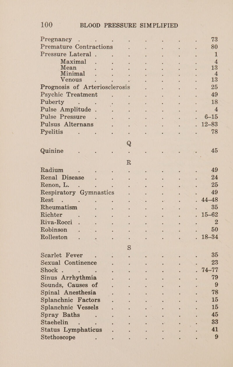 Pregnancy Premature Gone actione Pressure Lateral . Maximal Mean Minimal Venous Prognosis of Aricrioseleroas Psychic Treatment Puberty : Pulse Amplitude . Pulse Pressure Pulsus Alternans Pyelitis Quinine Radium Renal Disease Renon, L. : Respiratory Geninasticn Rest Rheumatism Richter Riva-Rocci Robinson Rolleston Searlet Fever Sexual Continence Shock . Sinus wualiothmnin Sounds, Causes of Spinal Anesthesia Splanchnie Factors Splanchnic Vessels Spray Baths Staehelin Status i vmiphatiess Stethoscope