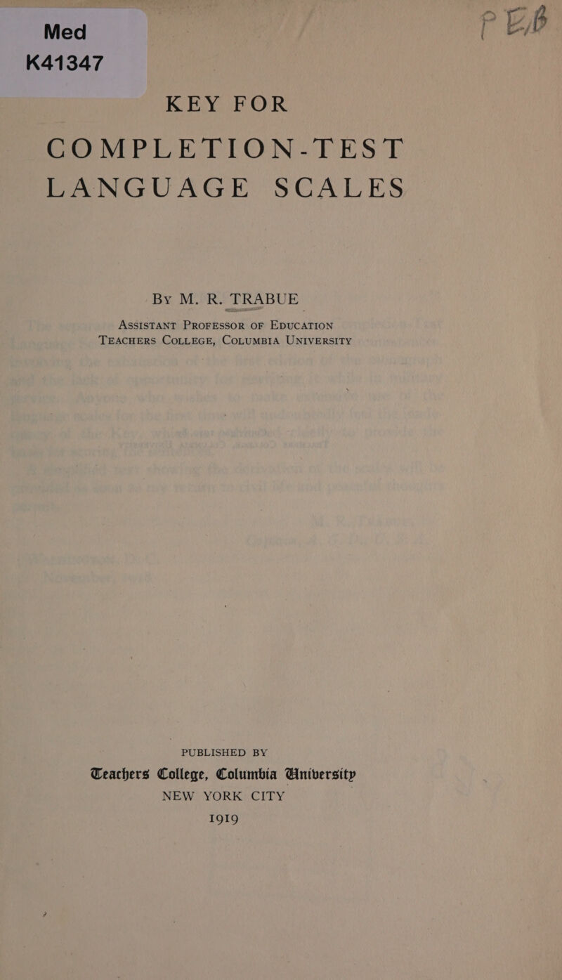 rn | Med | le, K41347 KEY FOR COMPLETION-TEST LANGUAGE SCALES By M. R. TRABUE ASSISTANT PROFESSOR OF EDUCATION TEACHERS COLLEGE, COLUMBIA UNIVERSITY | PUBLISHED BY Ceachers College, Columbia Gniversity NEW YORK CITY | 1919