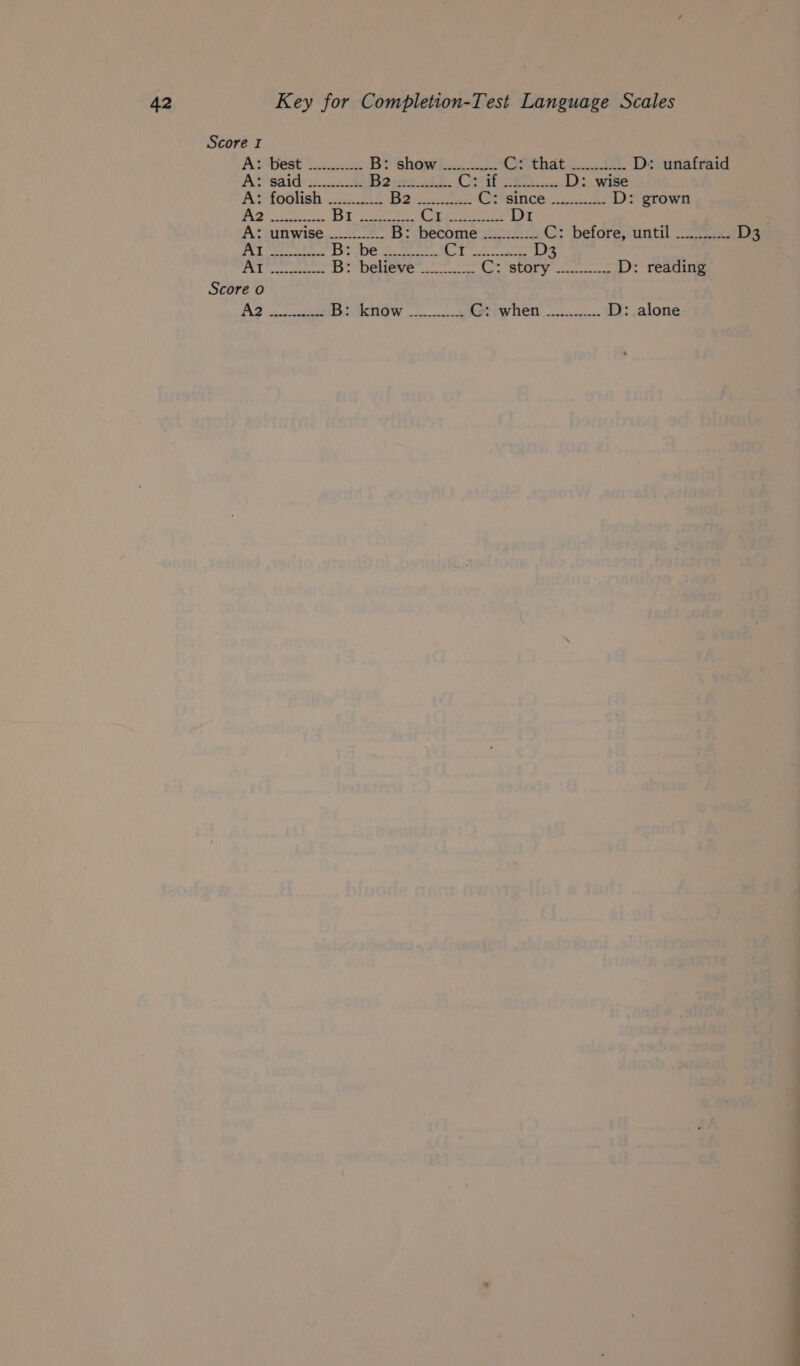 Score I As ifest Aes B* bhowhi. Ceithatc. 88. D: unafraid Al said) cn Be ertishh. h? Le) 1 an D: wise A: foolish ......... BQ. Se (e*siiice... 2 D: grown tt Seale By a ee Bee Mag Fe, I A: unwise ............ B: become ............ C: before, until ........ D3 by + Send dhe be Bote =, See, uel esheatd D3 fa 9 rset d nhs B: believe __....... ether ig, gil miata D: reading Score o A2 2 Bm iknow G: when ............ D: alone