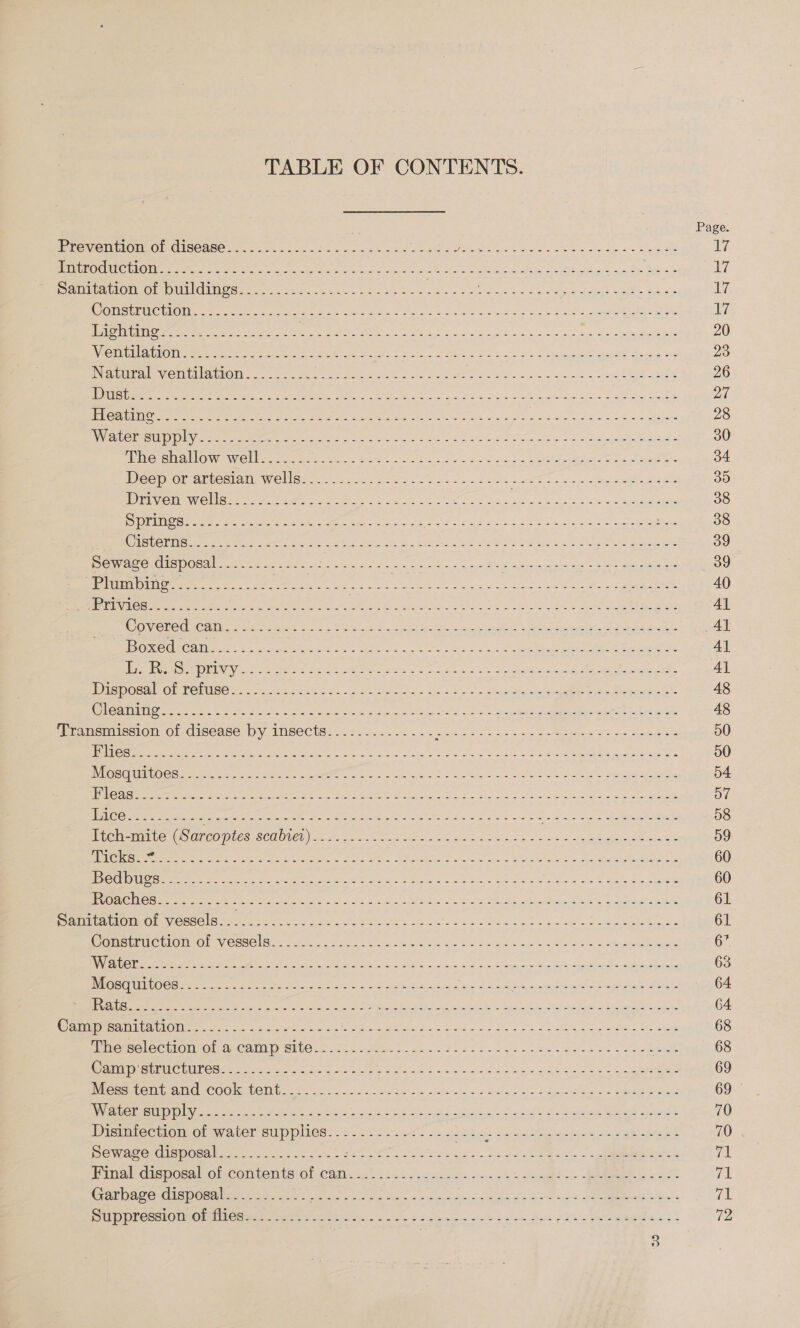 TABLE OF CONTENTS. Pee re OME CISC AO ee eee ee ark Ck eh ae i oe Re etd Sa Secu aes ETE 075 EIST ae eas ee le ee Oe eR Samitacion.or puldimess,.. 4.0 ens a BE Sirs oe eee em Vee teva CHO LNE SBI OT ae ain ole cai gc i pr Nes Am Se rg De Pay Re a 1D ad Sa ea sea areata a een Sve OR er ae Sa ee ae et re Wan SAU Op Ty iB Rees aS Seer Ju Ro ae a He neat eb ett aCe Cen oe Aen 18 ETS a eae ae a 0 Nae ee eel a eee ee ee otc RaeOn ee Ny ater Ae ee SO a Shea ts a Py ees 2 o's Soe ads Tiere mano wie perre tee ee Ec sud Se So ee een Sens Decp-or artesian welise 442-2. $2i6 es Sewn nek Pe ee ate PO ty emai Pets ae Sta care ee hee a a hc Be cere cans re) CU LIENS) JB, Geet eres ao ible scala ale en ako ame ee rc tee OR ere eee e CiStehiGicr. &lt;0 oc eS oe es SE ale Sie bee = eee ee Re eee Dee ener Rat ARN Gr Ohare PeWaCe MISDOSA! ou aes, eda e eit eee 2 ok ee Le a oe eee LUISE as Sie ah WP ee tk eee ga an i ee eI ed RS Umer, reer oe Mone Renee Ni aac eet Gre BU, ipa ar Melts erlang Mn = Bet So crete SK or Ry TRG OG Dia rein ey ia oes ies Reece te eg ee enenee a er Oa ner nee eee go Appa see ROUIN a8 oak ees et ee fake 6 sh. pe A as ae ee Oe PONS OOR AOR NC UISOin 2 foo. cade fig Sous see ee. a ean Me he OU eseN NN ee oe ag ES We Les sc eye ig ENE Gg ce BR ee eet Te Li Transmission of disease by insects.......-.----- De a oS Nee es Eo MMOS eer een are Malas BA so ghee emcee sas Wena marin Oe BM ny, = ie ec ean eg Sai oe oer ae PI ate he peat kim eh gece visters Ric Ce ps VIC ECCI GS em rts how oe Pe as los = Sa aE oad winds oad Sees Cameuruciionrol Vecsele) 92. oth i a etic os a Sagibo aa ul ahly sd as ademas Canig camitations -..0..0.5&lt;&lt;.535+... nS AE SPA Ae ene Le eh ee Serer ee rrOMice CAMD SUG. 2 ME Soll a we ee tet ott Meer aie elt Coes ee arats to = Slate AE ee wee od Lydia ~ a ES ice ase ere le eere ie oti COO CN Geet nnn sds ose is cote s Spe lv La i ewe i weet stay WY) ee esc are oe bei a LR ae Ate oe nucle cain eres ye Distmicetion of water supplies. i. i 24°). ach ce bam aes BREE De Wie Mstse nent ie oe ene: Oe be. od oe ao. - pee Hanal dtspoeal oicontemte Ol Cain 4) 5 oi 2&lt; une cats one's &gt; eda. Re ee nS Garbage disposal........... ad CRs Se eigen Cerner et Pome TON Det CeclOUn OIC mes et Pt hic ne Fi Gslee sik ok odes fab SER eweeHe s tt