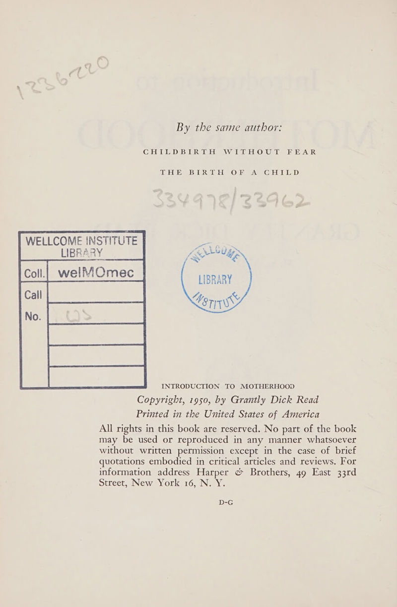 By the same author: CHILDBIRTH WITHOUT FEAR Tsk, WU IIs Mie Ay Wish I WELLCOME INSTITUTE ARY LIBRA Pa ait ‘Y Ee yy &gt; ’ \ $8 4 fe ry’ x, ¥ i v \Sc 8 a Uy. ids ie LIBRARY Chae Ceri INTRODUCTION TO MOTHERHOOD Copyright, 1950, by Grantly Dick Read Printed in the United States of America All rights in this book are reserved. No part of the book may be used or reproduced in any manner whatsoever without written permission except imethes case of brief quotations embodied in critical articles and reviews. For information address Harper @ Brothers, 49 East 33rd Street, New York 16, N.Y. D-G