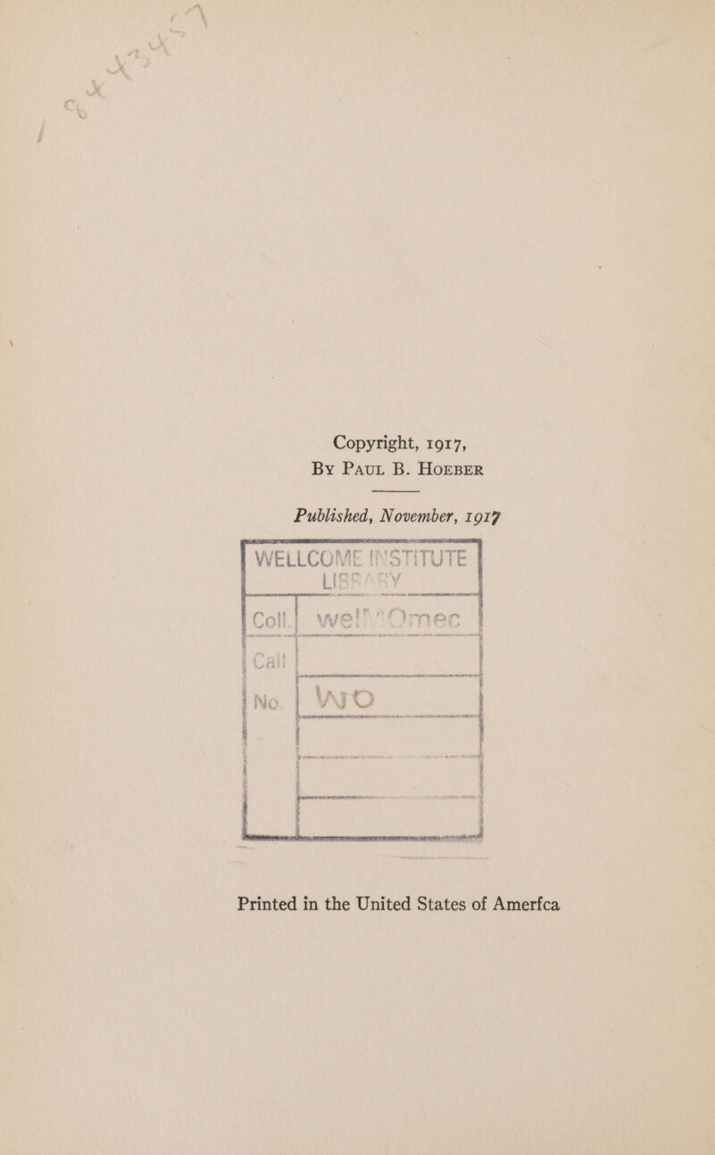 Copyright, 1917, By Pau. B. HOEBER Published, November, 1017 WELLCOME INST LIfe mf, I ogy ppp k q RS, RENTE PRET xe - PT ORY Onn va’ à % emmy et | à Le 2. i \/ |: es | F : 2 : | ; : 7 : | inn 2 EEE TT me yeaa EEE DONS TS Printed in the United States of Amerfca