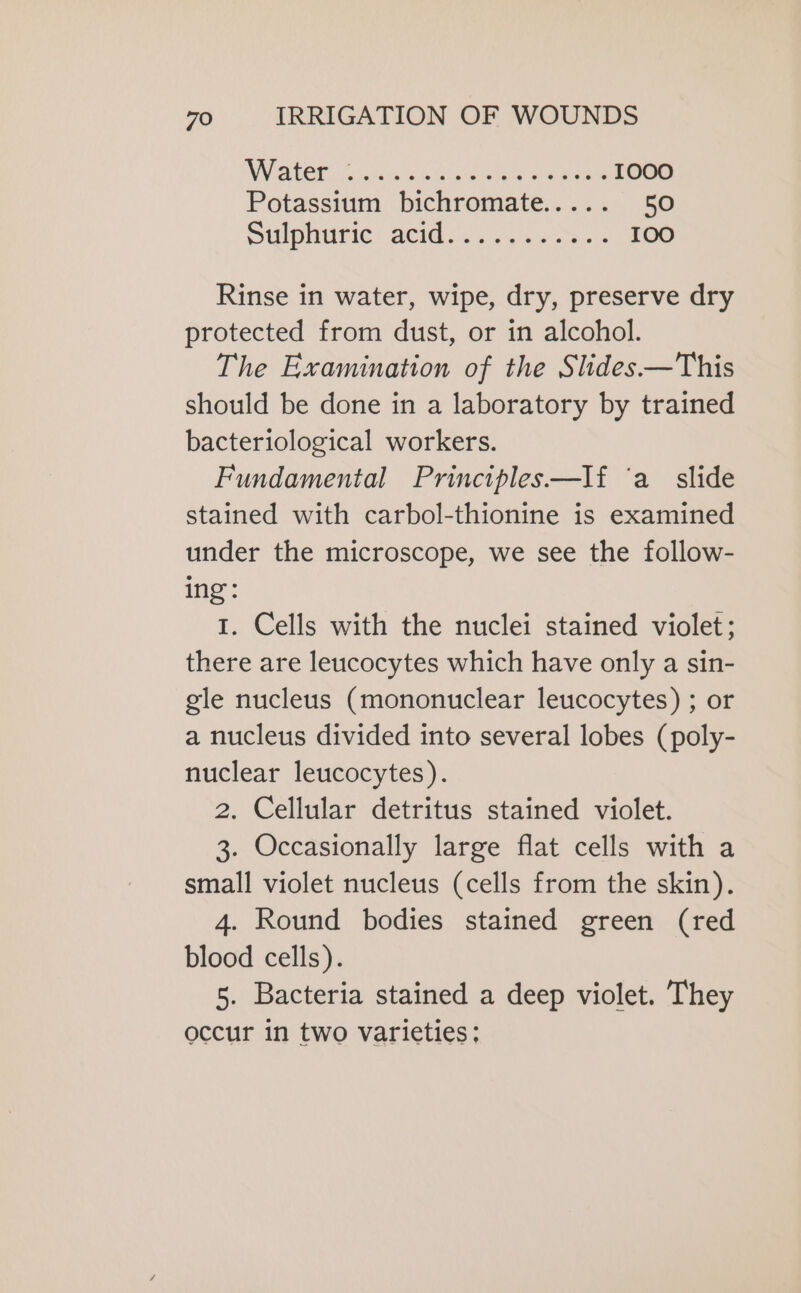 NAT Sica sales win os DUR 1000 Potassium bichromate..... 50 Silonunic: AC dise 100 Rinse in water, wipe, dry, preserve dry protected from dust, or in alcohol. The Examination of the Slides.—This should be done in a laboratory by trained bacteriological workers. Fundamental Principles—If ‘a slide stained with carbol-thionine is examined under the microscope, we see the follow- ing: 1. Cells with the nuclei stained violet; there are leucocytes which have only a sin- gle nucleus (mononuclear leucocytes) ; or a nucleus divided into several lobes (poly- nuclear leucocytes). 2. Cellular detritus stained violet. 3. Occasionally large flat cells with a small violet nucleus (cells from the skin). 4. Round bodies stained green (red blood cells). 5. Bacteria stained a deep violet. They occur in two varieties: