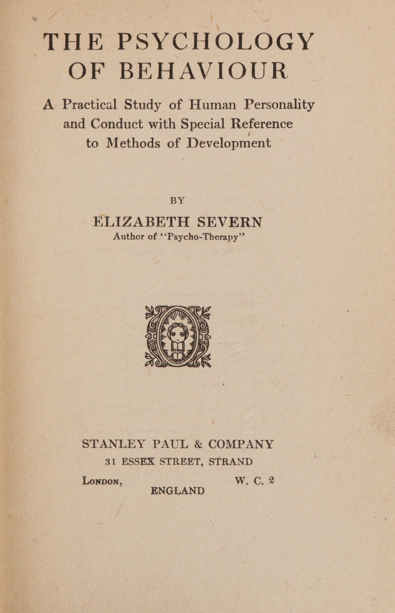 THE PSYCHOLOGY OF BEHAVIOUR A Practical Study of Human Personality and Conduct with Special Reference to Methods of Development BY ELIZABETH SEVERN Author of ‘‘Psycho-Therapy”’ STANLEY PAUL &amp; COMPANY 31 ESSEX STREET, STRAND Lonpon, Wi Cc. 2 ENGLAND