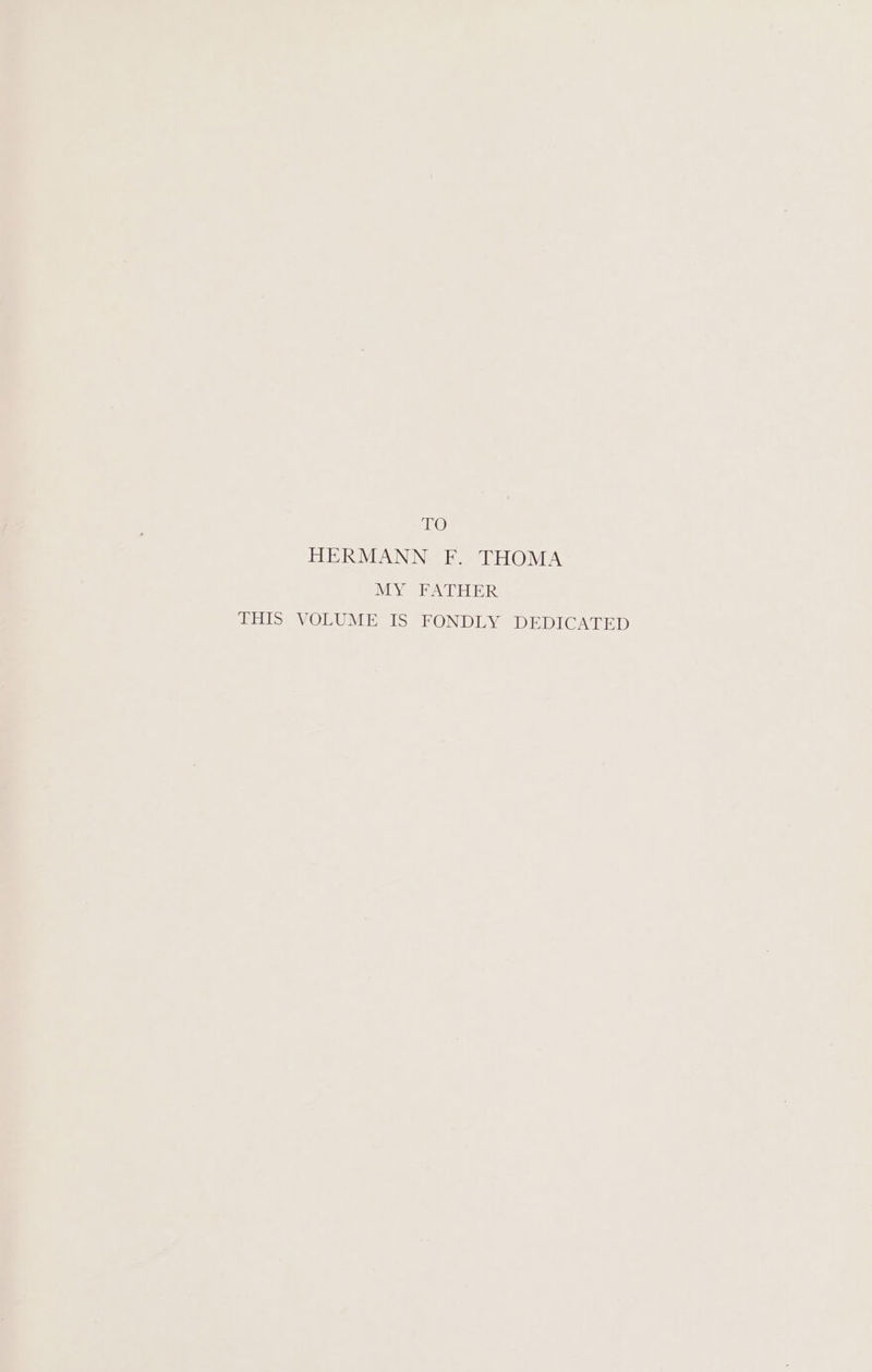 TO HERMANN F. THOMA MY FATHER THIS VOLUME IS FONDLY DEDICATED