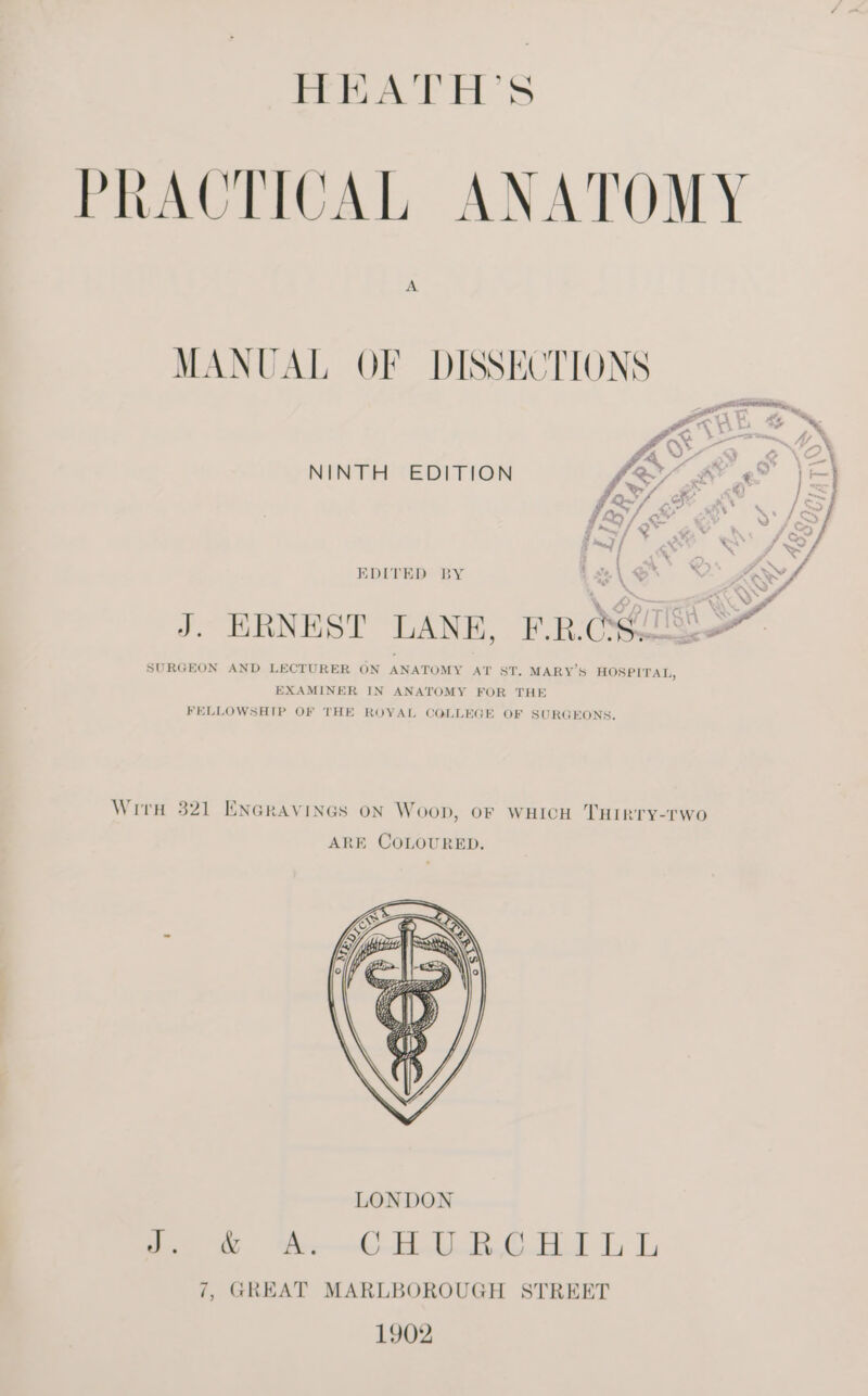 FATEH 'S PRACTICAL ANATOMY A MANUAL OF DISSECTIONS es | 2 O%; 2 NINTH EDITION é |} a /S| ; * = . a EDITED BY Le. \ < VO Aww ENS . OD Tt UK tNHKST LAN RC” J. ERNEST LANE, F.R.C@TSS SURGEON AND LECTURER ON ANATOMY AT ST. MARY'S HOSPITAL, EXAMINER IN ANATOMY FOR THE FELLOWSHIP OF THE ROYAL COLLEGE OF SURGEONS. Wirh 321 ENGRAVINGS ON Woop, OF WHICH THIRTY-rwo LONDON 2.8 tO UR CALL L 7, GREAT MARLBOROUGH STREET 1902