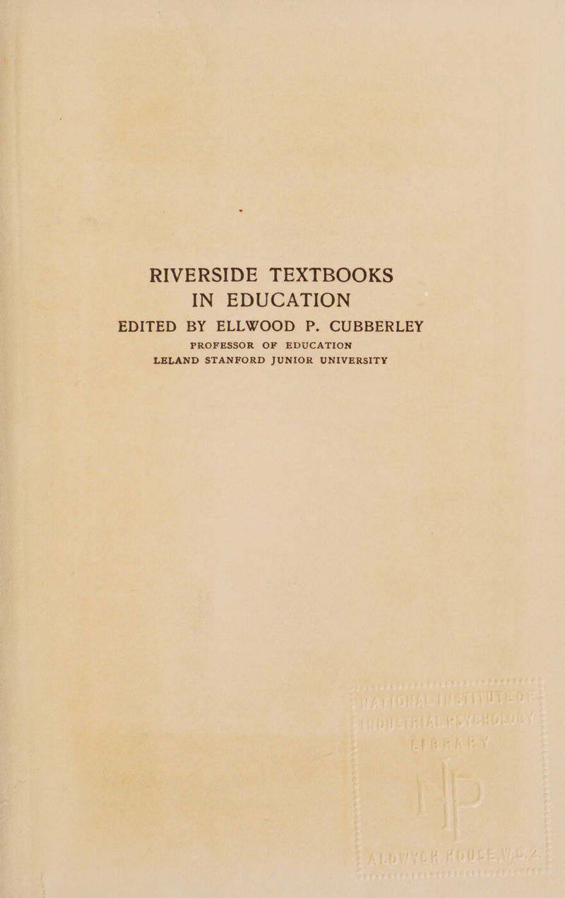 RIVERSIDE TEXTBOOKS IN EDUCATION EDITED BY ELLWOOD P. CUBBERLEY PROFESSOR OF EDUCATION LELAND STANFORD JUNIOR UNIVERSITY