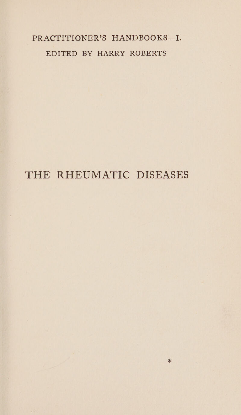 PRACTITIONER’S HANDBOOKS—I. EDITED BY HARRY ROBERTS THE RHEUMATIC DISEASES