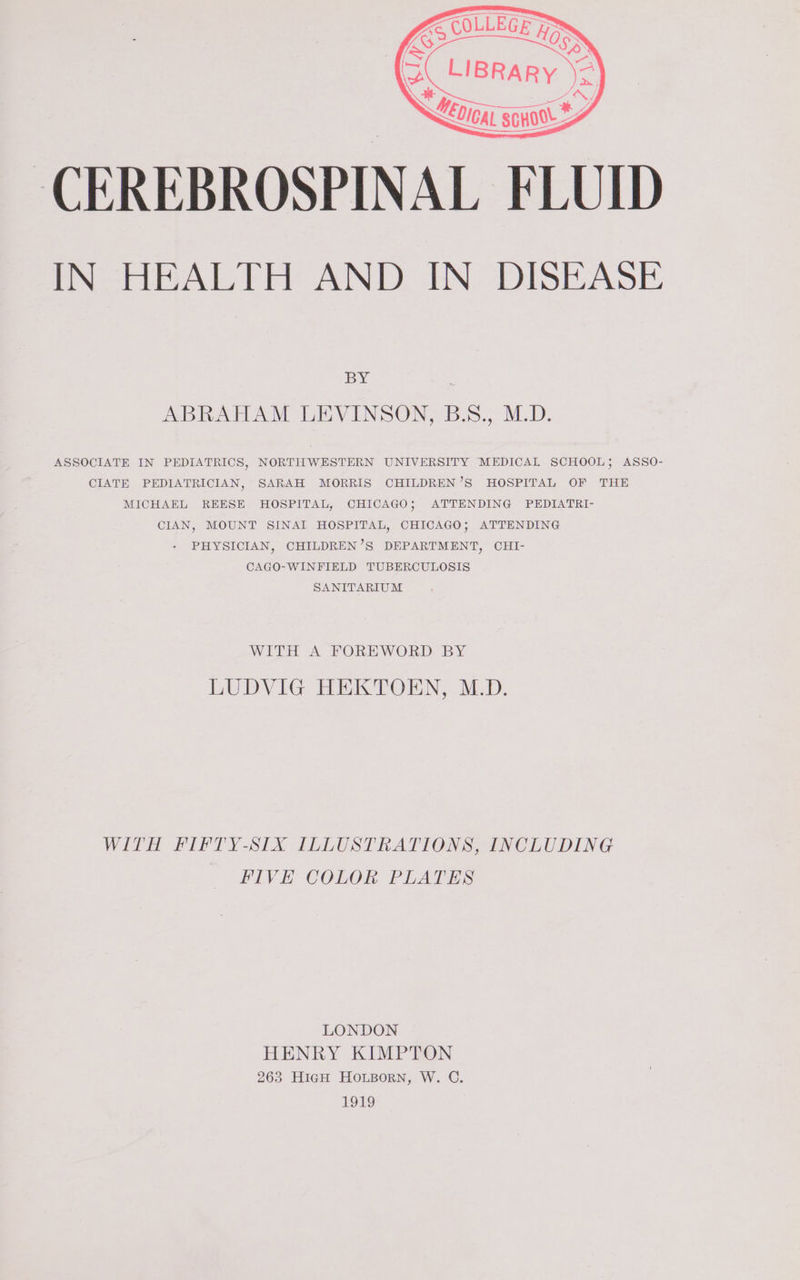 IN HEALTH AND IN DISEASE BY : ABRAHAM LEVINSON, B.S., M.D. ASSOCIATE IN PEDIATRICS, NORTHWESTERN UNIVERSITY MEDICAL SCHOOL; ASSO- CIATE PEDIATRICIAN, SARAH MORRIS CHILDREN’S HOSPITAL OF THE MICHAEL REESE HOSPITAL, CHICAGO; ATTENDING PEDIATRI- CIAN, MOUNT SINAI HOSPITAL, CHICAGO, ATTENDING + PHYSICIAN, CHILDREN’S DEPARTMENT, CHI- CAGO-WINFIELD TUBERCULOSIS SANITARIUM WITH A FOREWORD BY LUDVIG, HEKTOEN, MLD. WITH FIFPTY-SIX ILLUSTRATIONS, INCLUDING FIVE COLOR PLATES LONDON HENRY KIMPTON 263 HigH HOLBORN, W. C. 1919