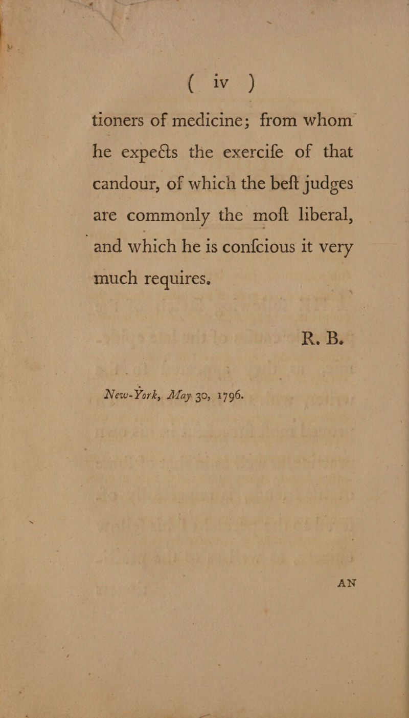 Gi AG) tioners of medicine; from whom he expects the exercife of that candour, of which the beft judges are commonly the moftt liberal, and which he is confcious it very much requires. New-York, May. 30, 1796. AN
