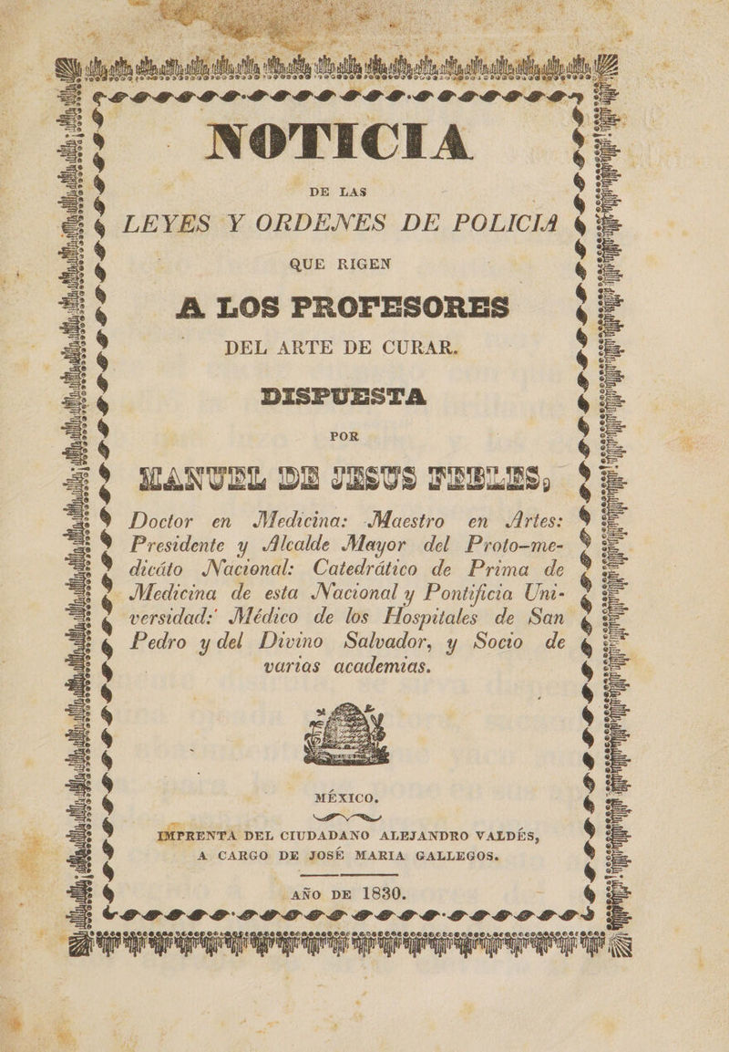    z ee PER de el . SE ' > Pa he ad PO y A de el e já! d y ¡ si Poe ES po ai O BES ÓN M 4 A NE e de PS dE Pg ligan ains to, E O ON “ 9 TOBICETILAIDIIFILIBILIALIIO PIO CI AIIIDVIILIDILOSY Lo9Boa y CISDIOVLIAR' Le09 - NOTICIA DE LAS   Mn A 1 GS AS LEYES Y ORDENES DE POLICIA QUE RIGEN A LOS PROFESORES DEL ARTE DE CURAR. pre 10.00... ore. e vrtoprsG ' p A PILI Ñ DISPUESTA POR MANVLL DE JESUS DD Doctor en Medicina: Maestro en Artes: Presidente y Alcalde Mayor del Proto-me- dicáto Nacional: Catedrático de Prima de Medicina de esta Nacional y Pontificia Un- versidad: Médico de los Hospitales de ¡San Pedro y del Divino Salvador, y Socio de varias academias. PRA di 4 iq ! A yl O  APN os IMPRENTA DEL CIUDADANO ALEJANDRO VALDÉS, A CARGO DE JOSÉ MARIA GALLEGOS.    OCIO GD DDD PEA POP BEIGE BATE BIS apo qe ¿AÑO DE 1830. - ODO D SOARES slo; alaatlacl locilaclo ES A e: 3