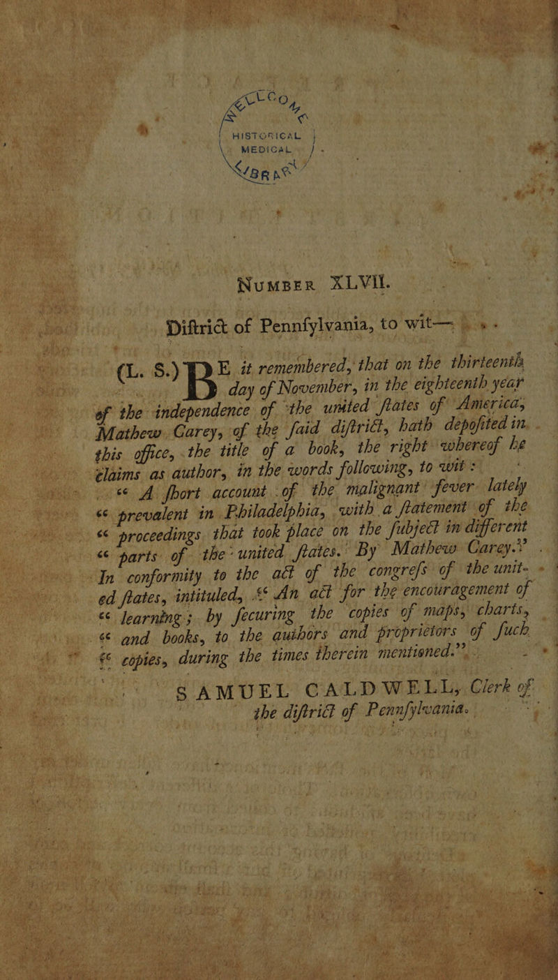 ea é- [s a 1 HISTORICAL MEDICAL) . Yan ne” i Numper XLVIL. Diftrict of Pennfylvania, to wit— |». (L. oB* it remembered, that on the thirteenth sisi day of November, in the eighteenth year of the independence of ‘the umted fates of America, Mathew Garey, of the faid diftrict, hath depofited in this office, the title of a book, the right whereof he tlaims as author, in the words following, to wit : <¢ A fhort account -of the malignant fever lately ‘¢ prevalent in Philadelphia, with a fratement of the << proceedings that took place on the fubject in different ed fates, intituled, << An act for the encouragement of &amp; Iearning; by fecuring the copies of maps, charts, -&amp; and books, to the auihors and proprietors of Suck, € copies, during the times therein mentioned.” . : the diftri of Pennfylwania. 