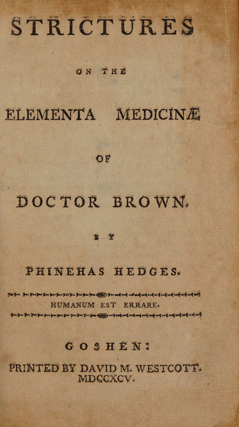 ELEMENTA MEDICINE OF DOCTOR BROWN, PHINEHAS HED IGESs 2 aaa Pepa ee oe Bos Pree Fee ESD Por sed vo . sdihunetoids 24 vod vo cod ooh ood HUMANUM EST ERRARE- B9o> os Bion Boe pos ee oe pres o> Pies Doe Be» Bow EBD v4 wad woe vo one woe wee or ong ood vod wn vod oof} GOSHEN: PRINTED BY DAVID M. WESTCOTT: | MDGCXCV:
