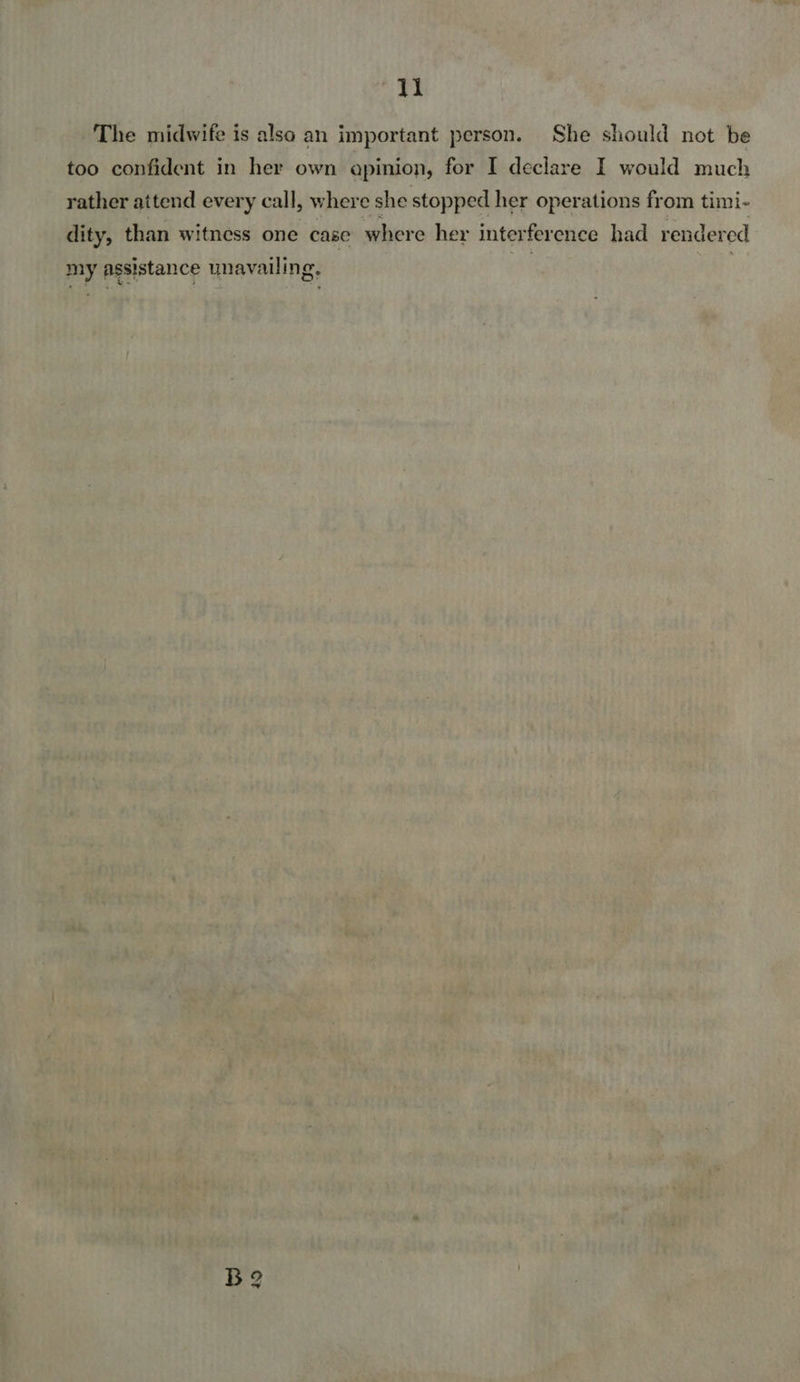 “Ii The midwife is also an important person. She should not be too confident in her own apinion, for I declare I would much rather attend every call, where she stopped her operations from timi- dity, than witness one case where her interference had rendered my assistance unavailing.