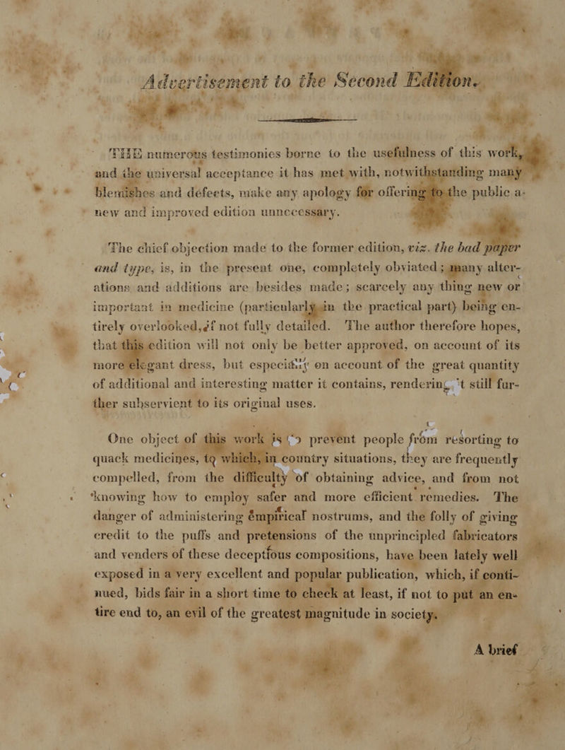   fied 188 be Teste, a e any anes file offeriti new is improved edition unnecessary. The chief objection made to the former edition, vez. the bad | ay EQ 1 y ‘ } . oo 1+  ° * : 7 and type, is, in the preseat one, completely obviated } many alte important in medicine neces ae the practical part) being en- tirely ov veriook ed,éf not fully detailed. The author therefore hopes, ed € edition will not he i meyer bah. on account Oh its  of vatitonal and interesting matter it contains, ne a, it stills fur- 4 ther subservient to its original uses. ; m One object of this k js 9 prevent people from resorting to quack medicitjess compelled, from the difficulty ‘of. obtaining advice, and from not  in eepntry situations, they are fronueeele ‘knowing how to employ safer and more efficient. remedies. The nued, bids fair i in a short time to check at least, if not to D tire end to, an evil of the greatest magnitude i in ie '     