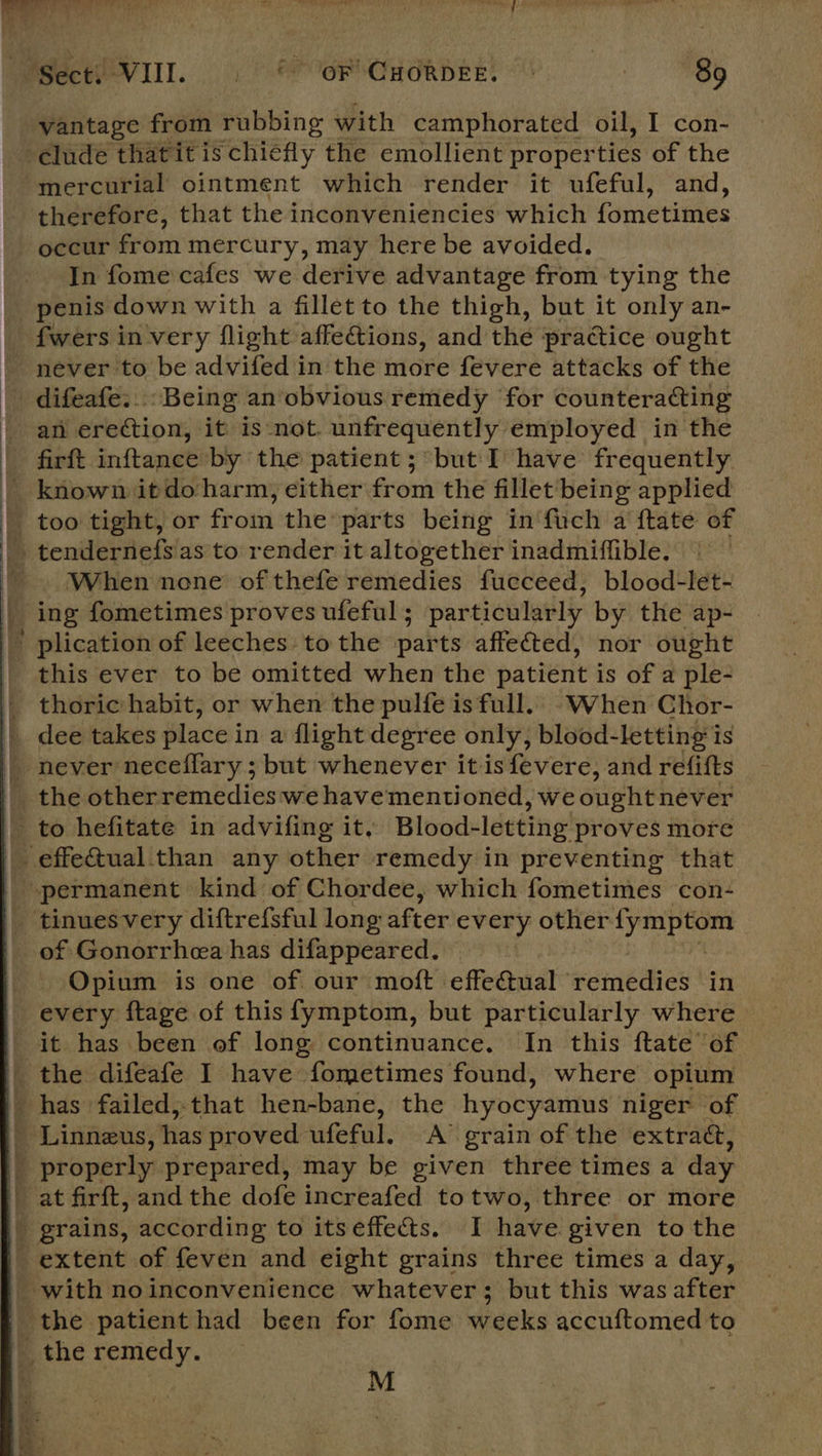 -  mercurial ointment which render it ufeful, and, therefore, that the inconveniencies which {ometimes occur from mercury, may here be avoided. In fome cafes we derive advantage from tying the penis down with a fillet to the thigh, but it only an- {wers in very flight affetions, and the practice ought never to be advifed in the more fevere attacks of the difeafe:..: Being an obvious remedy for counteracting firft inftance by the patient; but I have frequently When none of thefe remedies fucceed, blood-let- this ever to be omitted when the patient is of a ple- thoric habit, or when the pulfe is full. When Chor- Opium is one of our moft effectual remedies in every ftage of this {ymptom, but particularly where it has been of long continuance. In this ftate of M