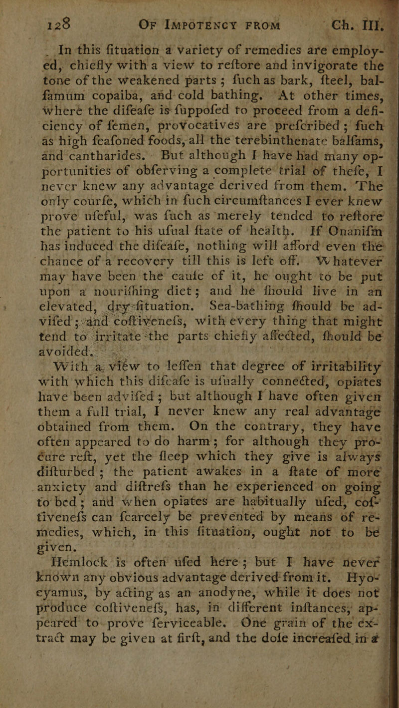 In this fituation a variety of remedies are éraployss as high feafoned fools: all the terebinthenate balfams, portunities of obfetving a complete trial of thefe, I chance of a recovery till this is left off. Whatever may have been the caule of it, he ought to be put upon a nourifhing diet; and he fhould live in an elevated, dry=fituation. Sea-bathing fhould be ad- avoided. with which this difeafe is ufually connééed, opiates given. known any obvious advantage derived fromit. Hyo- : sgh a of peared to. prove ferviteable: Oné grain of the éx- tract may be given at firft, and the dole increafed im @ { ti , Ay ‘i &amp; 
